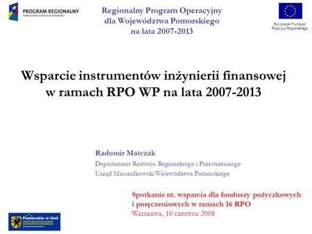 Europejski Fundusz Rozwoju Regionalnego Wsparcie instrumentów inżynierii finansowej w ramach RPO WP na lata 2007-2013 Radomir Matczak Departament Rozwoju.