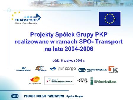 Projekty Spółek Grupy PKP realizowane w ramach SPO- Transport na lata 2004-2006 Łódź, 6 czerwca 2008 r.