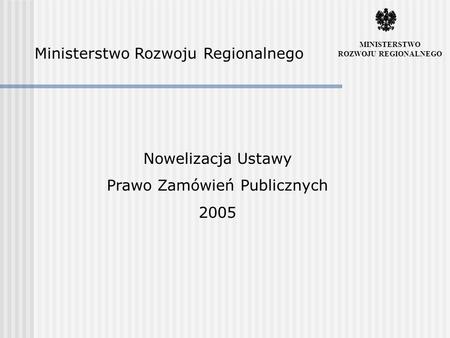 Ministerstwo Rozwoju Regionalnego Nowelizacja Ustawy Prawo Zamówień Publicznych 2005 MINISTERSTWO ROZWOJU REGIONALNEGO.