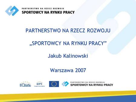 PARTNERSTWO NA RZECZ ROZWOJU „SPORTOWCY NA RYNKU PRACY” Jakub Kalinowski Warszawa 2007.