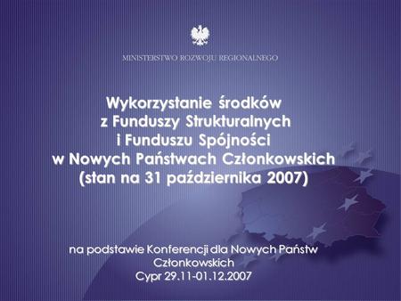 Wykorzystanie środków z Funduszy Strukturalnych i Funduszu Spójności w Nowych Państwach Członkowskich (stan na 31 października 2007) na podstawie Konferencji.