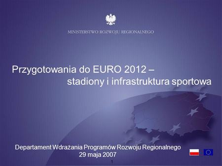 1 Przygotowania do EURO 2012 – stadiony i infrastruktura sportowa Departament Wdrażania Programów Rozwoju Regionalnego 29 maja 2007.