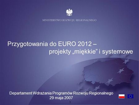 1 Przygotowania do EURO 2012 – projekty miękkie i systemowe Departament Wdrażania Programów Rozwoju Regionalnego 29 maja 2007.