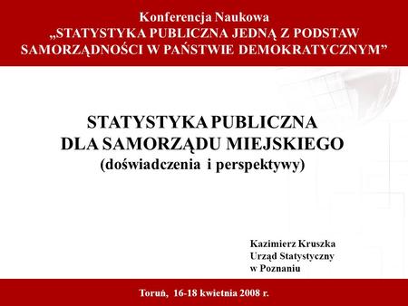 STATYSTYKA PUBLICZNA DLA SAMORZĄDU MIEJSKIEGO (doświadczenia i perspektywy) Kazimierz Kruszka Urząd Statystyczny w Poznaniu Toruń, 16-18 kwietnia 2008.