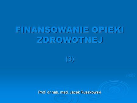 FINANSOWANIE OPIEKI ZDROWOTNEJ (3) Prof. dr hab. med. Jacek Ruszkowski