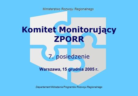 Departament Wdrażania Programów Rozwoju Regionalnego Ministerstwo Rozwoju Regionalnego Komitet Monitorujący ZPORR 7. posiedzenie Warszawa, 15 grudnia 2005.