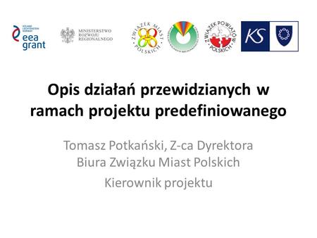 Opis działań przewidzianych w ramach projektu predefiniowanego Tomasz Potkański, Z-ca Dyrektora Biura Związku Miast Polskich Kierownik projektu.