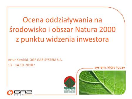 Ocena oddziaływania na środowisko i obszar Natura 2000 z punktu widzenia inwestora Artur Kawicki, OGP GAZ-SYSTEM S.A. 13 – 14.10. 2010 r.