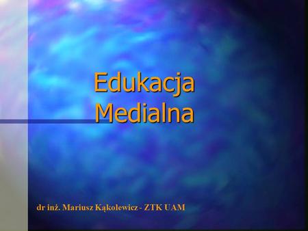 Edukacja Medialna dr inż. Mariusz Kąkolewicz - ZTK UAM.