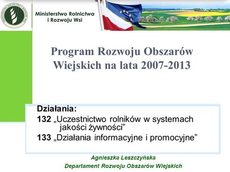 Działania: 132 Uczestnictwo rolników w systemach jakości żywności 133 Działania informacyjne i promocyjne Program Rozwoju Obszarów Wiejskich na lata 2007-2013.