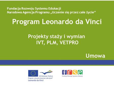 Program Leonardo da Vinci Projekty staży i wymian IVT, PLM, VETPRO Umowa Fundacja Rozwoju Systemu Edukacji Narodowa Agencja Programu Uczenie się przez.