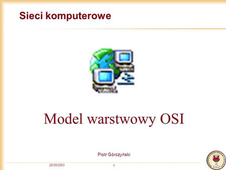 Sieci komputerowe Model warstwowy OSI Piotr Górczyński 20/09/2003.