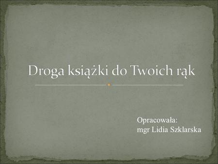 Opracowała: mgr Lidia Szklarska. W pracowni pisarza. Pisarz to człowiek, który pisze książki. Mówi się też o nim - autor książki. Aby książka mogła powstać,