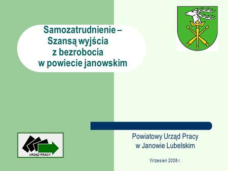 Samozatrudnienie – Szansą wyjścia z bezrobocia w powiecie janowskim Powiatowy Urząd Pracy w Janowie Lubelskim Wrzesień 2008 r.