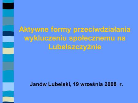 Aktywne formy przeciwdziałania wykluczeniu społecznemu na Lubelszczyźnie Janów Lubelski, 19 września 2008 r.
