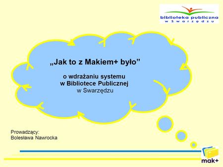 „Jak to z Makiem+ było” o wdrażaniu systemu w Bibliotece Publicznej w Swarzędzu Prowadzący: Bolesława Nawrocka.