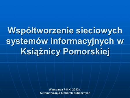 Współtworzenie sieciowych systemów informacyjnych w Książnicy Pomorskiej Warszawa 7-8 XI 2012 r. Automatyzacja bibliotek publicznych.