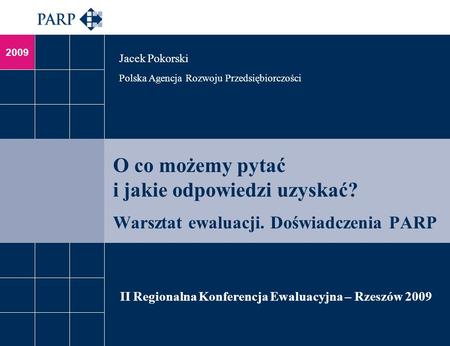 2009 O co możemy pytać i jakie odpowiedzi uzyskać? Warsztat ewaluacji. Doświadczenia PARP Jacek Pokorski Polska Agencja Rozwoju Przedsiębiorczości II Regionalna.