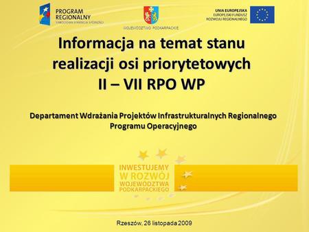 Informacja na temat stanu realizacji osi priorytetowych II – VII RPO WP Rzeszów, 26 listopada 2009 Departament Wdrażania Projektów Infrastrukturalnych.
