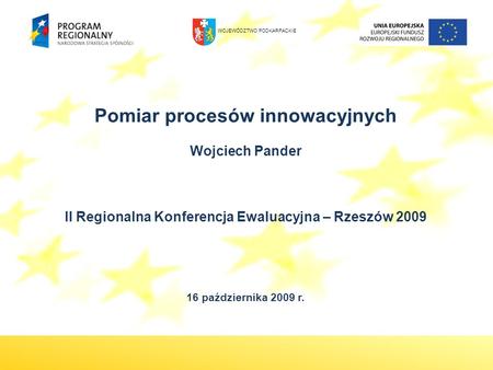Pomiar procesów innowacyjnych Wojciech Pander II Regionalna Konferencja Ewaluacyjna – Rzeszów 2009 16 października 2009 r. WOJEWÓDZTWO PODKARPACKIE.
