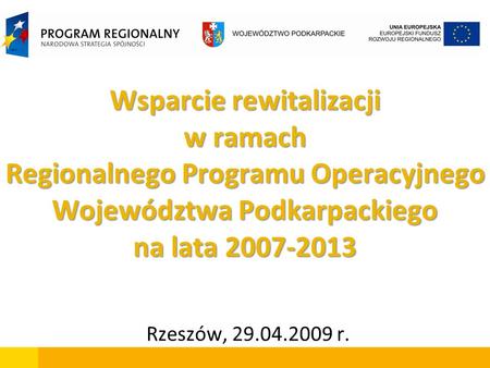 Wsparcie rewitalizacji w ramach Regionalnego Programu Operacyjnego Województwa Podkarpackiego na lata 2007-2013 Rzeszów, 29.04.2009 r.