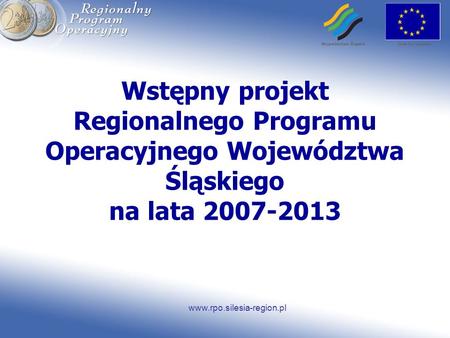 Wstępny projekt Regionalnego Programu Operacyjnego Województwa Śląskiego na lata 2007-2013 www.rpo.silesia-region.pl.