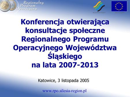 Www.rpo.silesia-region.pl Konferencja otwierająca konsultacje społeczne Regionalnego Programu Operacyjnego Województwa Śląskiego na lata 2007-2013 Katowice,