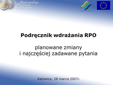 Podręcznik wdrażania RPO planowane zmiany i najczęściej zadawane pytania Katowice, 28 marca 2007r.