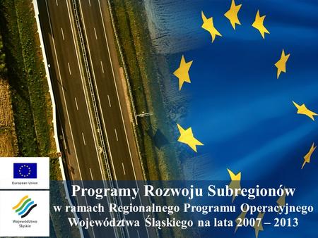 Programy Rozwoju Subregionów w ramach Regionalnego Programu Operacyjnego Województwa Śląskiego na lata 2007 – 2013.