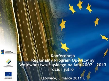 Konferencja Regionalny Program Operacyjny Województwa Śląskiego na lata 2007 – 2013 dziś i jutro Katowice, 8 marca 2011 r.