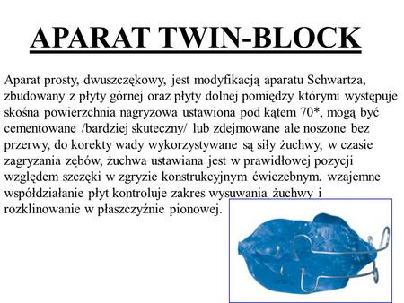 APARAT TWIN-BLOCK Aparat prosty, dwuszczękowy, jest modyfikacją aparatu Schwartza, zbudowany z płyty górnej oraz płyty dolnej pomiędzy którymi występuje.
