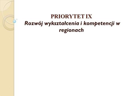 PRIORYTET IX PRIORYTET IX Rozwój wykształcenia i kompetencji w regionach.