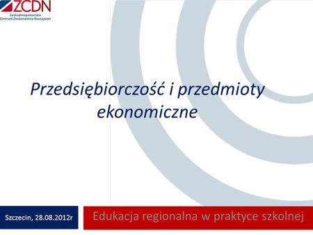 Przedsiębiorczość i przedmioty ekonomiczne Edukacja regionalna w praktyce szkolnej Szczecin, 28.08.2012r.