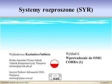 © K.Subieta. Systemy rozproszone 6, Folia 1 styczeń 2005 Systemy rozproszone (SYR) Wykładowca: Kazimierz Subieta Polsko-Japońska Wyższa Szkoła Technik.