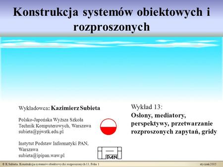 © K.Subieta. Konstrukcja systemów obiektowych i rozproszonych 13, Folia 1 styczeń 2005 Konstrukcja systemów obiektowych i rozproszonych Wykładowca: Kazimierz.