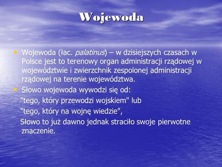 Wojewoda Wojewoda (łac. palatinus) – w dzisiejszych czasach w Polsce jest to terenowy organ administracji rządowej w województwie i zwierzchnik zespolonej.