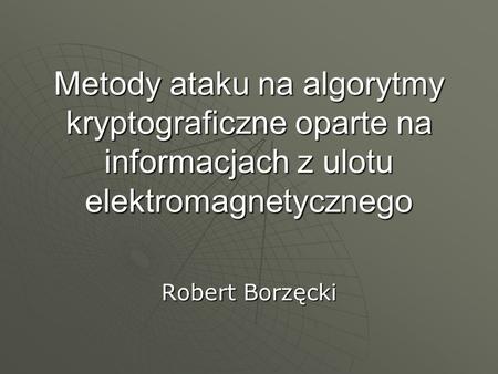 Metody ataku na algorytmy kryptograficzne oparte na informacjach z ulotu elektromagnetycznego Robert Borzęcki.