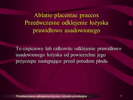Ablatio placentae praecox Przedwczesne odklejenie łożyska prawidłowo usadowionego To częściowe lub całkowite odklejenie prawidłowo usadowionego łożyska.