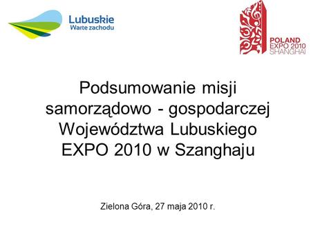 Podsumowanie misji samorządowo - gospodarczej Województwa Lubuskiego EXPO 2010 w Szanghaju Zielona Góra, 27 maja 2010 r.