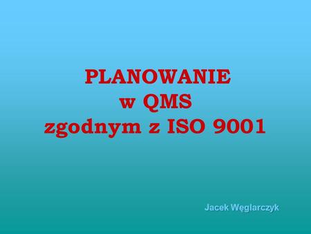 PLANOWANIE w QMS zgodnym z ISO 9001 Jacek Węglarczyk.