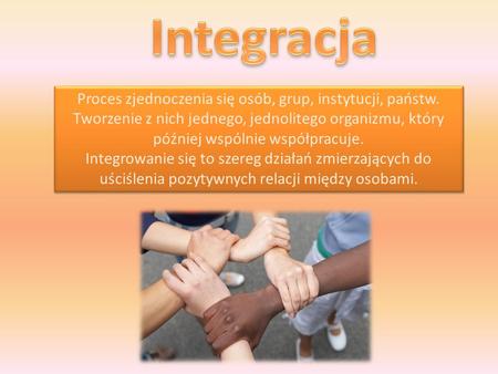 Proces zjednoczenia się osób, grup, instytucji, państw. Tworzenie z nich jednego, jednolitego organizmu, który później wspólnie współpracuje. Integrowanie.