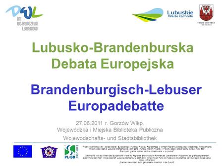 Lubusko-Brandenburska Debata Europejska 27.06.2011 r. Gorzów Wlkp. Wojewódzka i Miejska Biblioteka Publiczna Wojewodschafts- und Stadtsbibliothek Projekt.