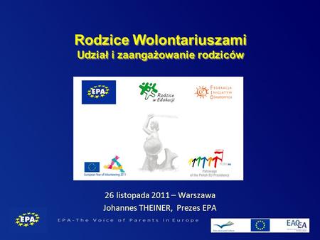 Rodzice Wolontariuszami Udział i zaangażowanie rodziców 26 listopada 2011 – Warszawa Johannes THEINER, Prezes EPA.