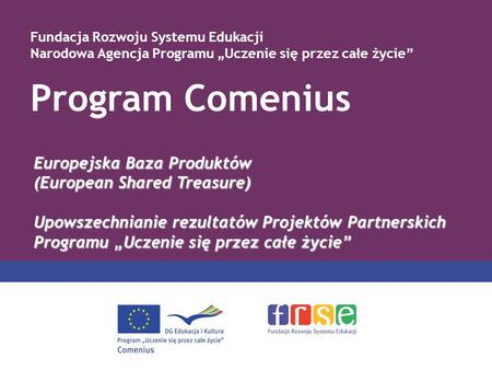 Program Comenius Fundacja Rozwoju Systemu Edukacji Narodowa Agencja Programu Uczenie się przez całe życie Europejska Baza Produktów (European Shared Treasure)