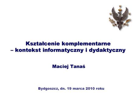 Kształcenie komplementarne – kontekst informatyczny i dydaktyczny Maciej Tanaś Bydgoszcz, dn. 19 marca 2010 roku.