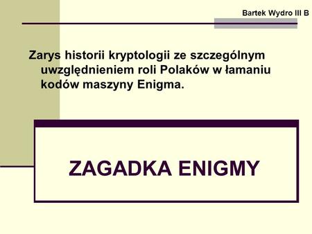 Bartek Wydro III B Zarys historii kryptologii ze szczególnym uwzględnieniem roli Polaków w łamaniu kodów maszyny Enigma. ZAGADKA ENIGMY.