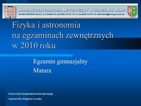 Fizyka i astronomia na egzaminach zewnętrznych w 2010 roku Egzamin gimnazjalny Matura Pracownia Doskonalenia Metodycznego Opracował: Zbigniew Łuczka.