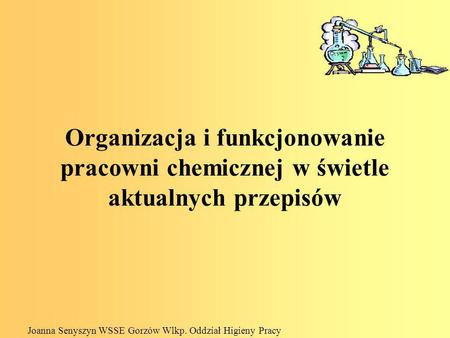 Organizacja i funkcjonowanie pracowni chemicznej w świetle aktualnych przepisów Joanna Senyszyn WSSE Gorzów Wlkp. Oddział Higieny Pracy.