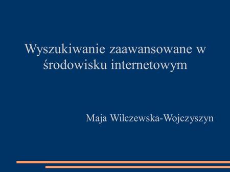 Wyszukiwanie zaawansowane w środowisku internetowym Maja Wilczewska-Wojczyszyn.