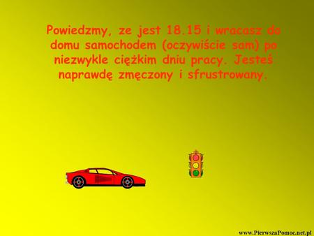 Powiedzmy, ze jest 18.15 i wracasz do domu samochodem (oczywiście sam) po niezwykle ciężkim dniu pracy. Jesteś naprawdę zmęczony i sfrustrowany. www.PierwszaPomoc.net.pl.